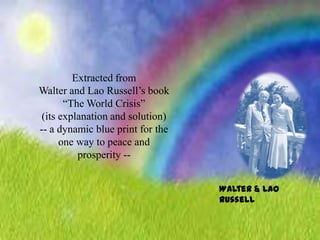 Extracted from Walter and Lao Russell’s book“The World Crisis”(its explanation and solution)-- a dynamic blue print for the one way to peace and prosperity --Walter & Lao Russell