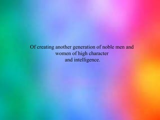 Of creating another generation of noble men and women of high character and intelligence.