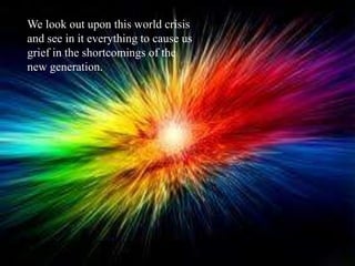 We look out upon this world crisis and see in it everything to cause us grief in the shortcomings of the new generation.