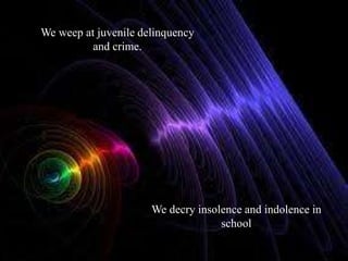 We weep at juvenile delinquency and crime.We decry insolence and indolence in school