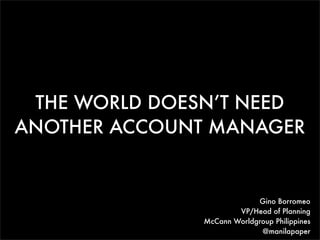 THE WORLD DOESN’T NEED
ANOTHER ACCOUNT MANAGER


                           Gino Borromeo
                      VP/Head of Planning
              McCann Worldgroup Philippines
                            @manilapaper
 