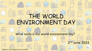 THE WORLD
ENVIRONMENT DAY
What really is the world environment day?
©Hesco Consulting Services Limited
2nd June 2023
 