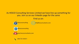 As HESCO Consulting Services Limited we have line up something for
you. Join us on our linkedin page for the same
Find us on:
@hescoconsulting
@hescoconsulting
info@hesconsultants.com
www.hescoconsultants.com
+254 721 619311
 
