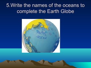 5.Write the names of the oceans to5.Write the names of the oceans to
complete the Earth Globecomplete the Earth Globe
 