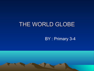 THE WORLD GLOBETHE WORLD GLOBE
BY : Primary 3-4
 