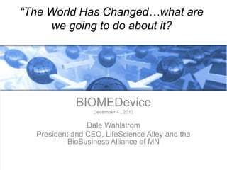 “The World Has Changed…what are
we going to do about it?

BIOMEDevice
December 4 , 2013

Dale Wahlstrom
President and CEO, LifeScience Alley and the
BioBusiness Alliance of MN

 