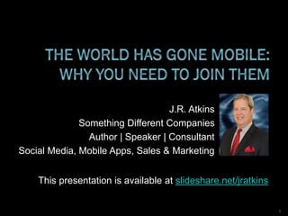 J.R. Atkins
Something Different Companies
Author | Speaker | Consultant
Social Media, Mobile Apps, Sales & Marketing
This presentation is available at slideshare.net/jratkins
1
 