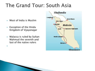    Most of India is Muslim

   Exception of the Hindu
    Kingdom of Vijayanagar

   Malacca is ruled by Sultan
    Mahmud the seventh and
    last of the native rulers

 