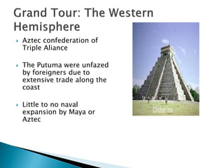    Aztec confederation of
    Triple Aliance

   The Putuma were unfazed
    by foreigners due to
    extensive trade along the
    coast

   Little to no naval
    expansion by Maya or
    Aztec
 