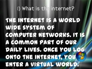 The internet is a world
wide system of
computer networks. It is
a common part of our
daily lives. Once you log
onto the internet, you
enter a virtual world.
 