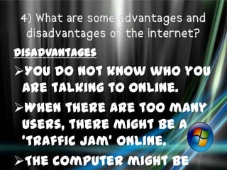 Disadvantages
You do not know who you
 are talking to online.
When there are too many
 users, there might be a
 ‘traffic jam’ online.
The computer might be
 