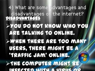 Disadvantages
You do not know who you
 are talking to online.
When there are too many
 users, there might be a
 ‘traffic jam’ online.
The computer might be
 