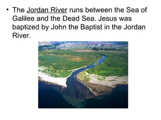 • The Jordan River runs between the Sea of 
Galilee and the Dead Sea. Jesus was 
baptized by John the Baptist in the Jordan 
River. 
 