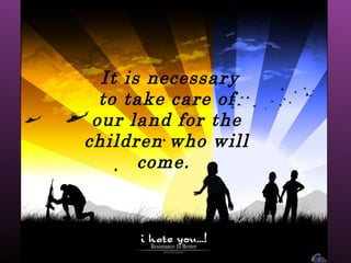 It is necessary to take care of our land for the children who will come.  