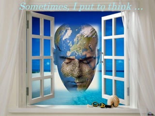 Sometimes, I put to think …   