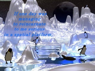 If one day was  managing  to reincarnate  to me serious  in a spatial platform ,  