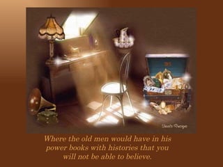 Where the old men would have in his power books with histories that you  will not be able to believe. 