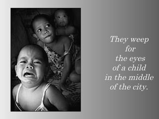 They weep  for the eyes  of a child  in the middle  of the city.  
