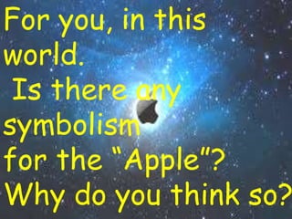 For you, in this world. Is there any symbolism
for the “Apple”? Why do you think so?
For you, in this
world.
Is there any
symbolism
for the “Apple”?
Why do you think so?
 
