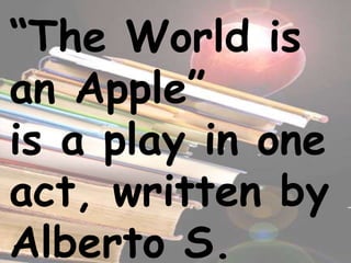 “The World is
an Apple”
is a play in one
act, written by
Alberto S.
 