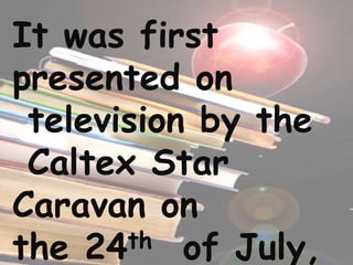 It was first
presented on
television by the
Caltex Star
Caravan on
the 24th of July,
 