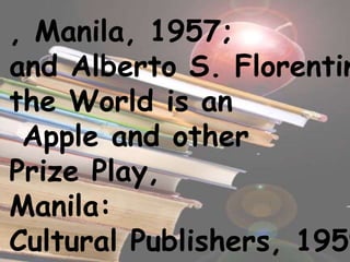 , Manila, 1957;
and Alberto S. Florentin
the World is an
Apple and other
Prize Play,
Manila:
Cultural Publishers, 1959
 