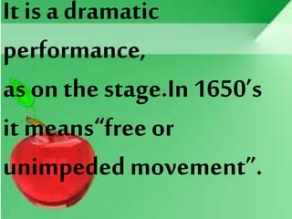 It is a dramatic
performance,
as on thestage.In 1650’s
it means“free or
unimpeded movement”.
 