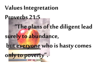 Values Integretation
Proverbs 21:5
“The plans of the diligent lead
surely to abundance,
but everyone who is hasty comes
only to poverty”.
 