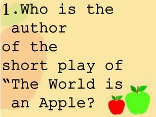 1.Who is the
author
of the
short play of
“The World is
an Apple?
 