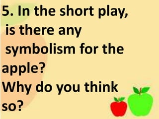 5. In the short play,
is there any
symbolism for the
apple?
Why do you think
so?
 
