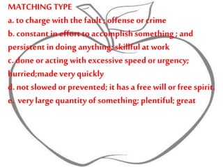 MATCHING TYPE
a. to chargewith the fault ; offense or crime
b. constant in effort to accomplishsomething ; and
persistent in doing anything;skillfulat work
c.done or acting with excessivespeed or urgency;
hurried;madevery quickly
d. not slowedor prevented; it has a freewillor free spirit.
e. very largequantity of something; plentiful; great
 
