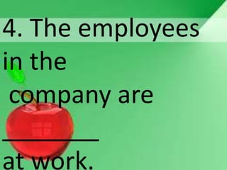 4. The employees
in the
company are
_______
at work.
 