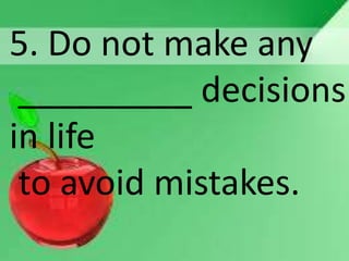 5. Do not make any
_________ decisions
in life
to avoid mistakes.
 