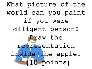 What picture of the
world can you paint
if you were
diligent person?
Draw the
representation
inside the apple.
(10 points)
 