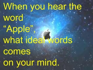 When you hear the
word
“Apple”,
what ideal words
comes
on your mind.
 