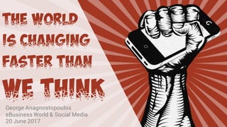 The world
Is changing
Faster than
We think
George Anagnostopoulos
eBusiness World & Social Media
20 June 2017
 