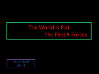 The World Is Flat
                 The First 5 Forces



Amna Al Saadi
  10B ~ IT
 