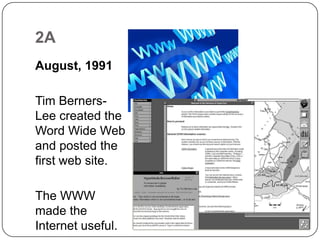 2AAugust, 1991Tim Berners-Lee created the Word Wide Web and posted the first web site.The WWW made the Internet useful.