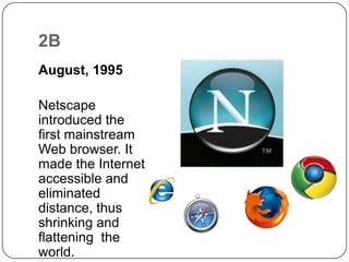 2BAugust, 1995Netscape introduced the first mainstream Web browser. It made the Internet accessible and eliminated distance, thus shrinking and flattening  the world.