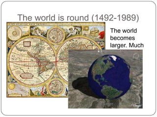 The world is round (1492-1989)The world becomes larger. Much larger!