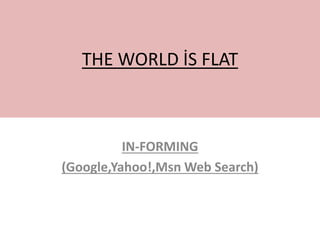 THE WORLD İS FLAT
IN-FORMING
(Google,Yahoo!,Msn Web Search)
 