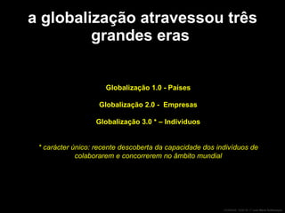 a globalização atravessou três grandes eras   Globalização 1.0 - Países Globalização 2.0 -  Empresas Globalização 3.0 * – Individuos * carácter único: recente descoberta da capacidade dos indivíduos de colaborarem e concorrerem no âmbito mundial 