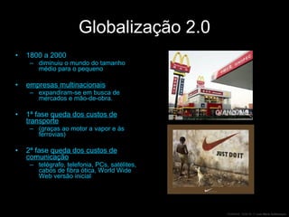 Globalização 2.0 1800 a 2000 diminuiu o mundo do tamanho médio para o pequeno empresas multinacionais   expandiram-se em busca de mercados e mão-de-obra.  1ª fase  queda dos custos de transporte   (graças ao motor a vapor e às ferrovias) 2ª fase  queda dos custos de comunicação   telégrafo, telefonia, PCs, satélites, cabos de fibra ótica, World Wide Web versão inicial 