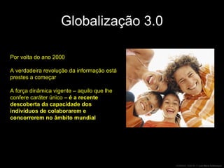Globalização 3.0 Por volta do ano 2000 A verdadeira revolução da informação está prestes a começar A força dinâmica vigente – aquilo que lhe confere caráter único –  é a recente descoberta da capacidade dos indivíduos de colaborarem e concorrerem no âmbito mundial 