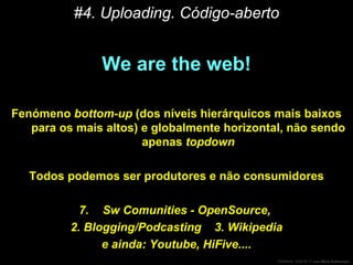 #4. Uploading. Código-aberto We are the web! Fenómeno  bottom-up  (dos níveis hierárquicos mais baixos para os mais altos) e globalmente horizontal, não sendo apenas  topdown Todos podemos ser produtores e não consumidores Sw Comunities - OpenSource,  2. Blogging/Podcasting  3. Wikipedia e ainda: Youtube, HiFive.... 