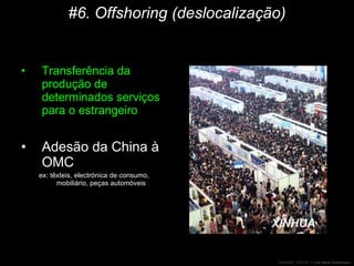 #6. Offshoring (deslocalização) Transferência da produção de determinados serviços para o estrangeiro  Adesão da China à OMC ex: têxteis, electrónica de consumo, mobiliário, peças automóveis BPO – Business Process Outsourcing Nearshore 