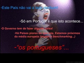 Portuguese Fado... “ os portugueses”... Este País não vai a lado nenhum! O Governo tem de fazer alguma coisa! Há Países piores do que nós. Estamos próximos da média europeia  (negative benchmarking...) Só em Portugal é que isto acontece... 