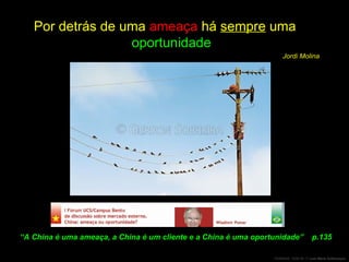 Por detrás de uma  ameaça  há  sempre  uma  oportunidade Jordi Molina “ A China é uma ameaça, a China é um cliente e a China é uma oportunidade”  p.135 