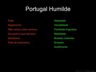 Portugal Humilde Fado Negativismo Não vamos a lado nenhum... Os outros é que são bons Derrotismo Falta de Autoestima Adaptação Versatilidade Facilidade linguística Mobilidade Brandos costumes Simpatia Acolhimento 