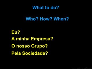 What to do?   Who? How? When? Eu? A minha Empresa? Pela Sociedade? O nosso Grupo? 